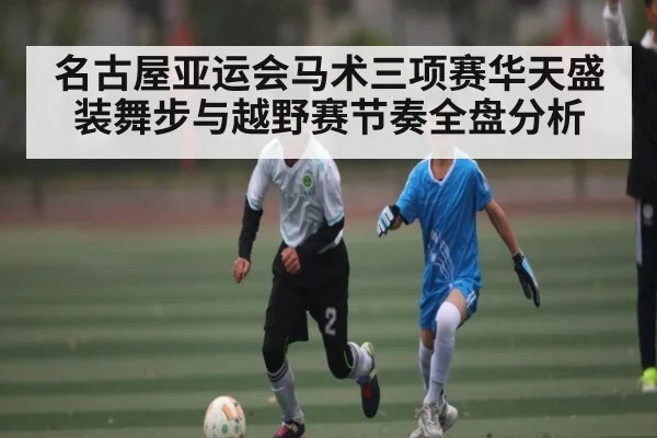名古屋亚运会马术三项赛华天盛装舞步与越野赛节奏全盘分析