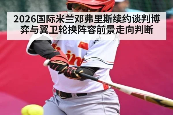 2026国际米兰邓弗里斯续约谈判博弈与翼卫轮换阵容前景走向判断