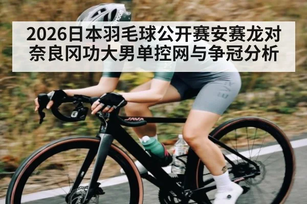2026日本羽毛球公开赛安赛龙对奈良冈功大男单控网与争冠分析