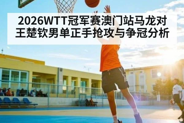 2026WTT冠军赛澳门站马龙对王楚钦男单正手抢攻与争冠分析
