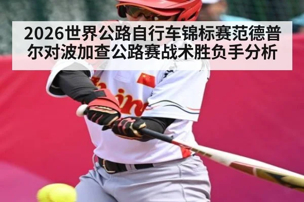 2026世界公路自行车锦标赛范德普尔对波加查公路赛战术胜负手分析