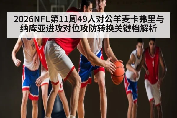 2026NFL第11周49人对公羊麦卡弗里与纳库亚进攻对位攻防转换关键档解析