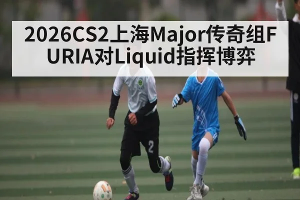 2026CS2上海Major传奇组FURIA对Liquid指挥博弈